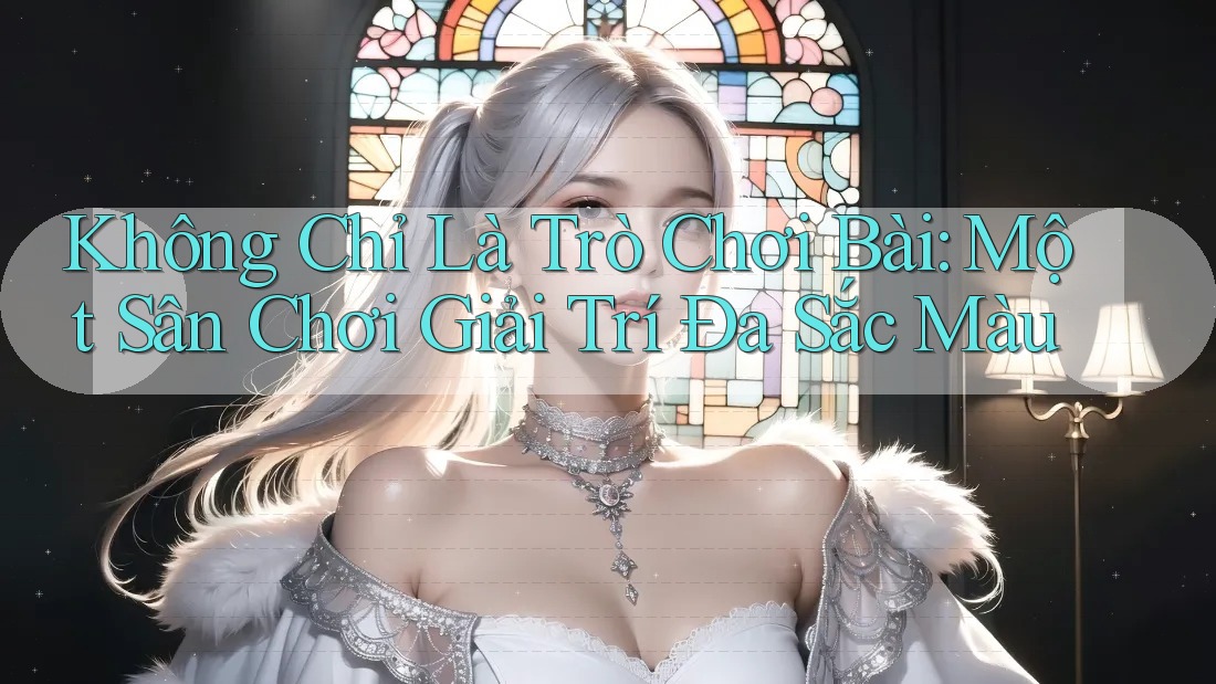 Không Chỉ Là Trò Chơi Bài: Một Sân Chơi Giải Trí Đa Sắc Màu