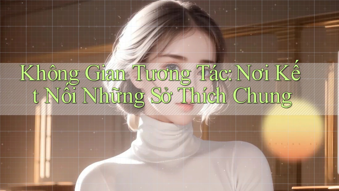 Không Gian Tương Tác: Nơi Kết Nối Những Sở Thích Chung