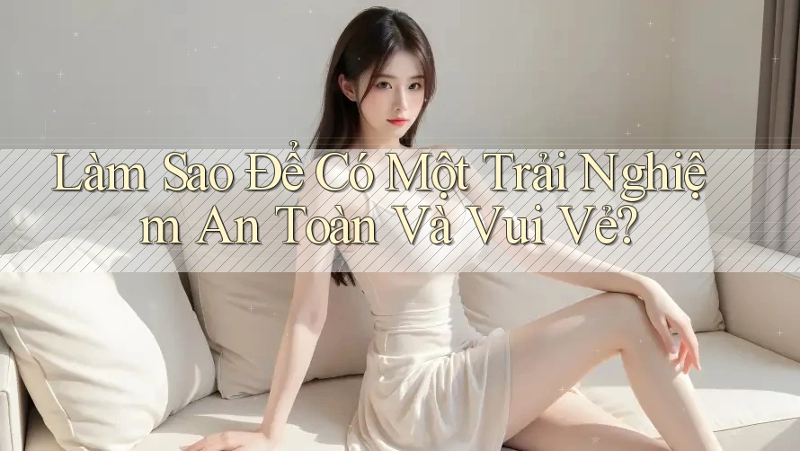 Làm Sao Để Có Một Trải Nghiệm An Toàn Và Vui Vẻ?