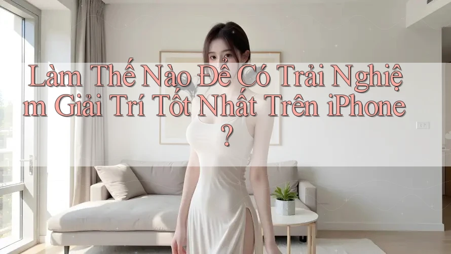 Làm Thế Nào Để Có Trải Nghiệm Giải Trí Tốt Nhất Trên iPhone?