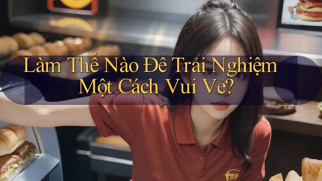Làm Thế Nào Để Trải Nghiệm Một Cách Vui Vẻ?