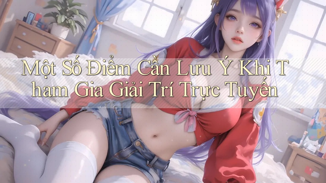 Một Số Điểm Cần Lưu Ý Khi Tham Gia Giải Trí Trực Tuyến
