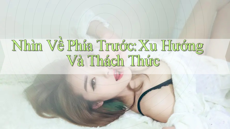 Nhìn Về Phía Trước: Xu Hướng Và Thách Thức