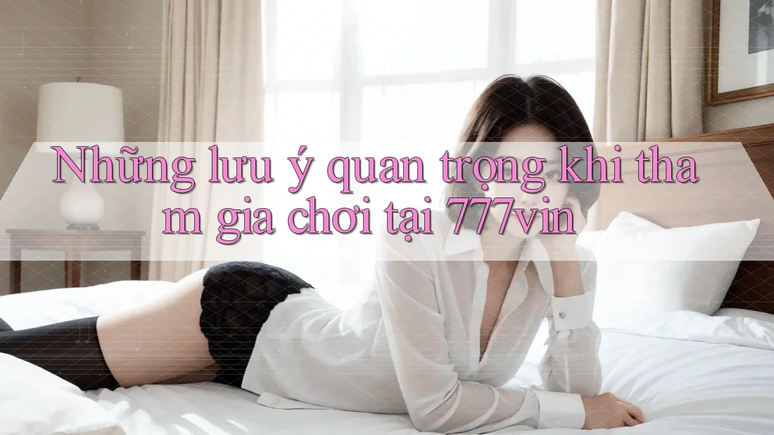 Những lưu ý quan trọng khi tham gia chơi tại 777vin