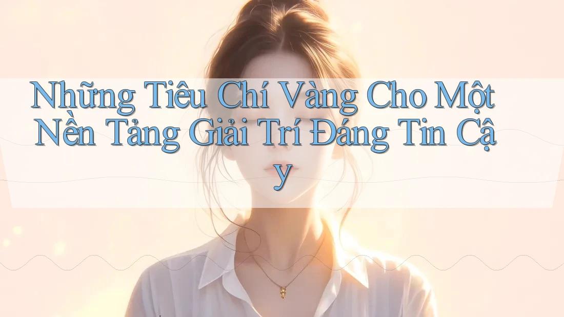 Những Tiêu Chí Vàng Cho Một Nền Tảng Giải Trí Đáng Tin Cậy