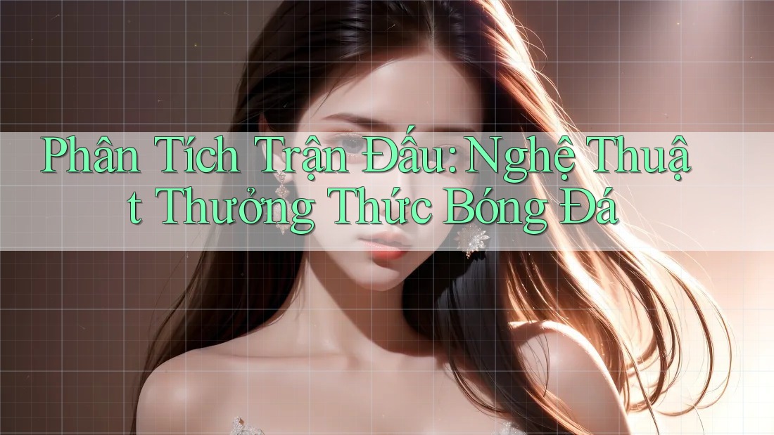 Phân Tích Trận Đấu: Nghệ Thuật Thưởng Thức Bóng Đá