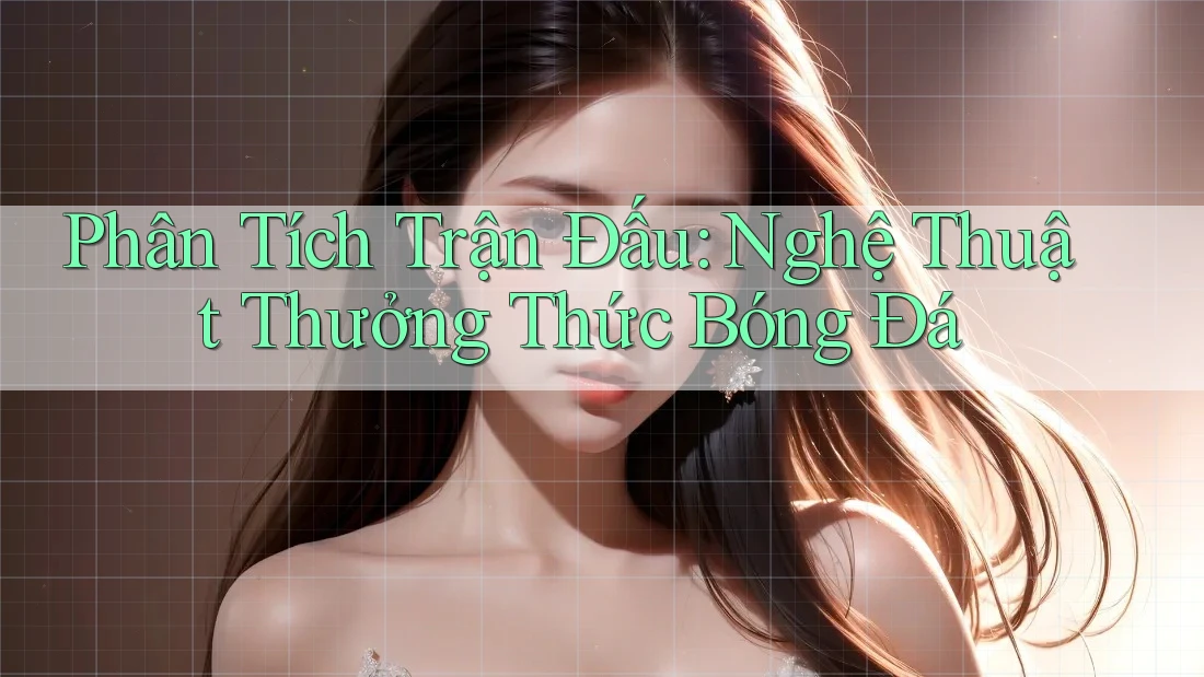 Phân Tích Trận Đấu: Nghệ Thuật Thưởng Thức Bóng Đá