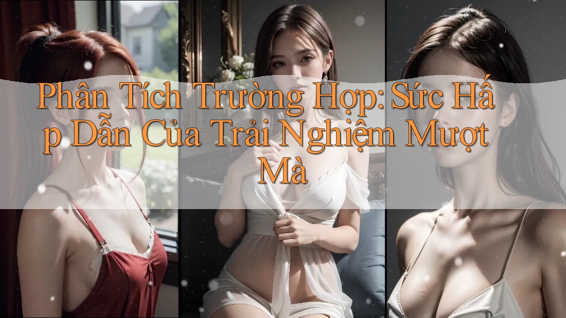 Phân Tích Trường Hợp: Sức Hấp Dẫn Của Trải Nghiệm Mượt Mà
