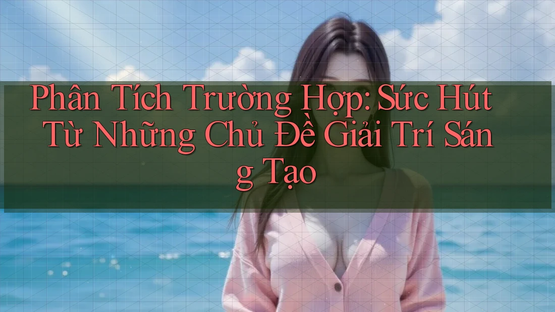 Phân Tích Trường Hợp: Sức Hút Từ Những Chủ Đề Giải Trí Sáng Tạo