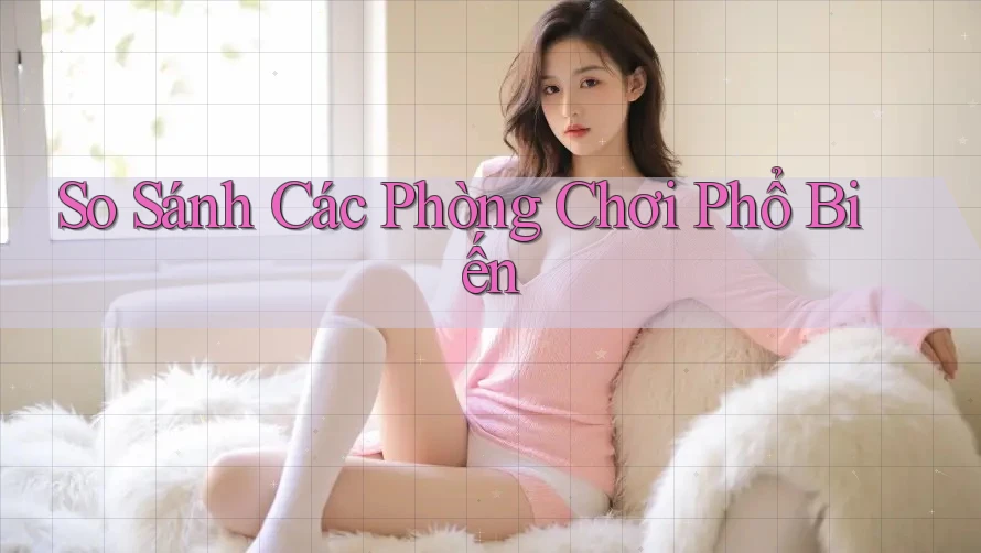 So Sánh Các Phòng Chơi Phổ Biến