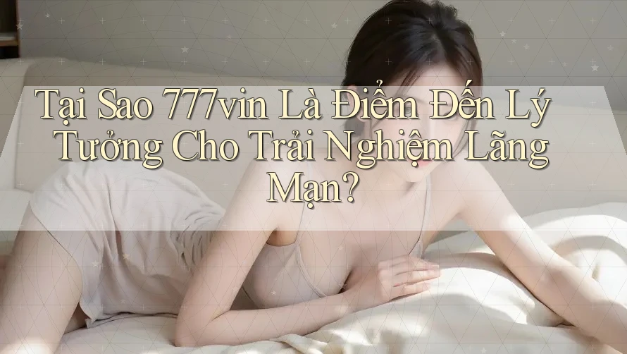 Tại Sao 777vin Là Điểm Đến Lý Tưởng Cho Trải Nghiệm Lãng Mạn?
