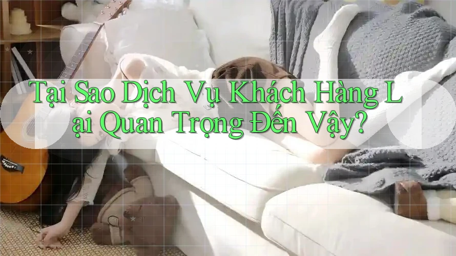 Tại Sao Dịch Vụ Khách Hàng Lại Quan Trọng Đến Vậy?