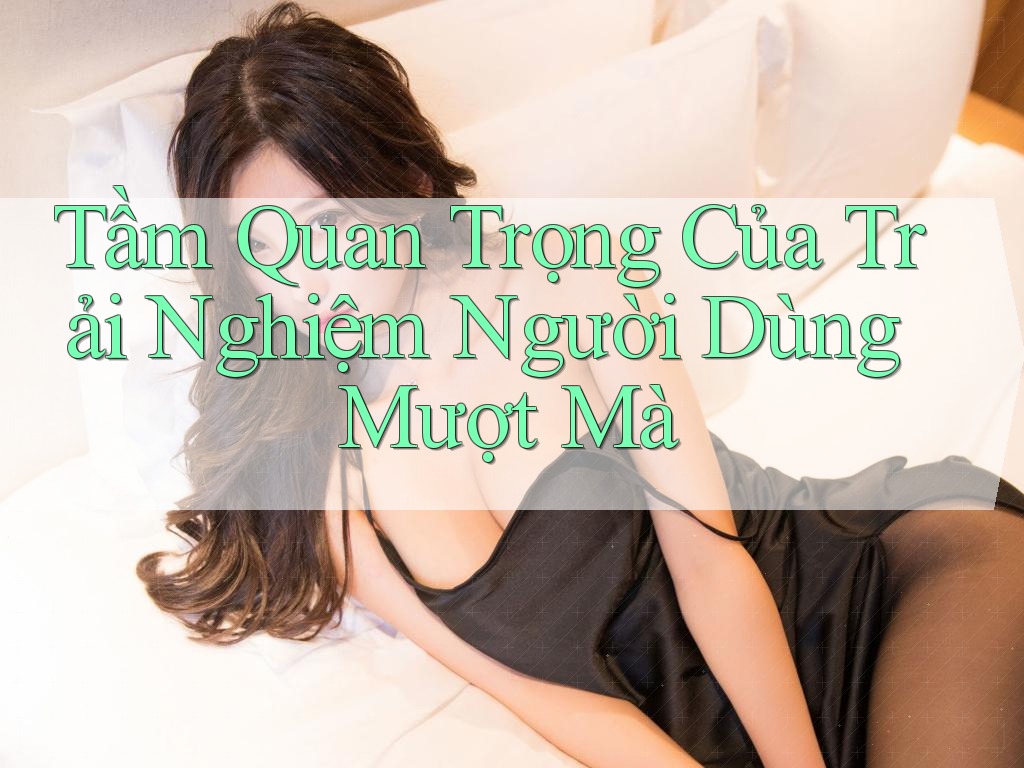 Tầm Quan Trọng Của Trải Nghiệm Người Dùng Mượt Mà