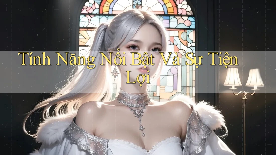 Tính Năng Nổi Bật Và Sự Tiện Lợi