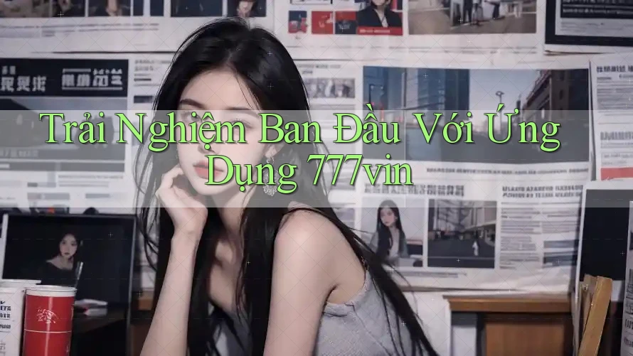 Trải Nghiệm Ban Đầu Với Ứng Dụng 777vin