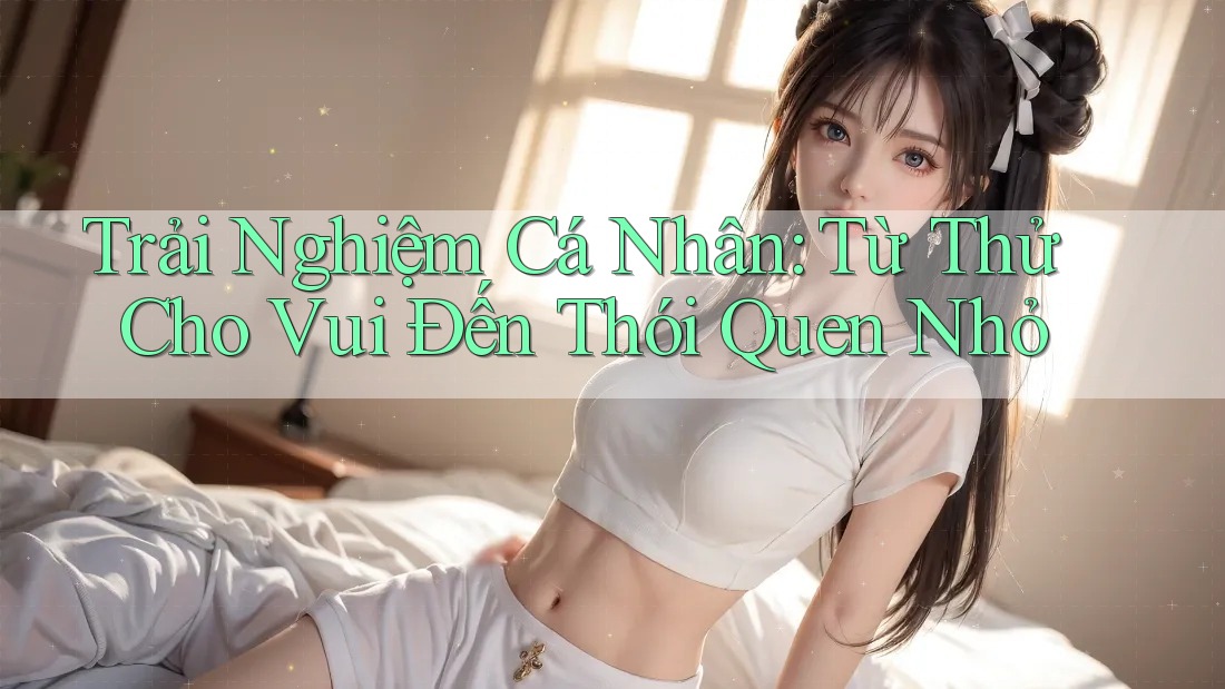 Trải Nghiệm Cá Nhân: Từ “Thử Cho Vui” Đến Thói Quen Nhỏ