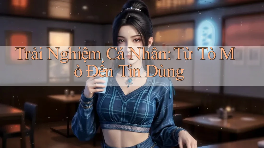 Trải Nghiệm Cá Nhân: Từ Tò Mò Đến Tin Dùng