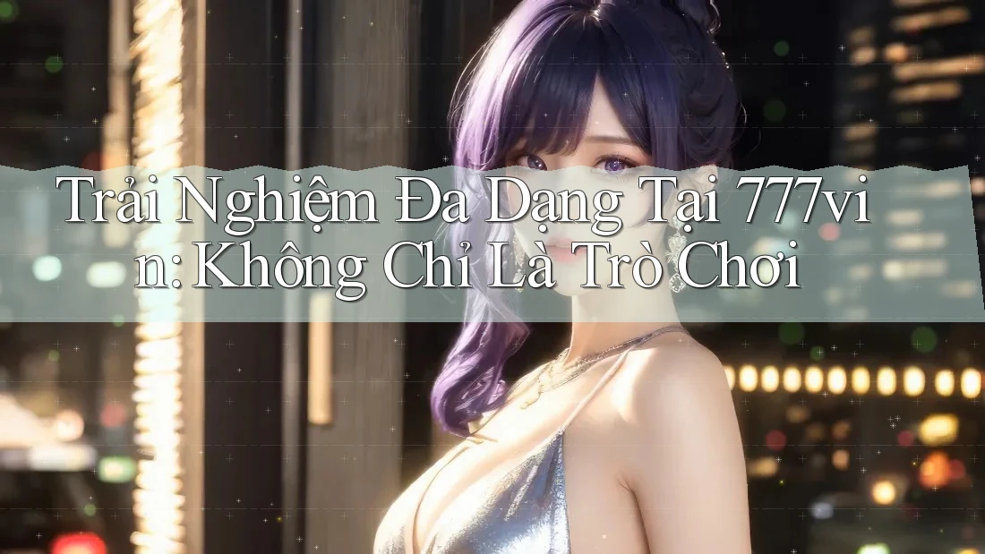 Trải Nghiệm Đa Dạng Tại 777vin: Không Chỉ Là Trò Chơi