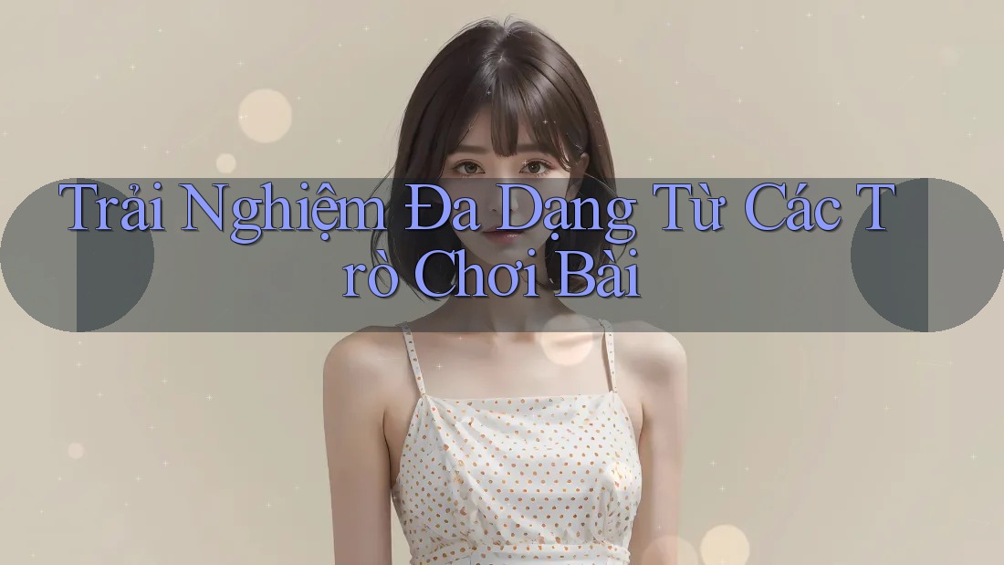 Trải Nghiệm Đa Dạng Từ Các Trò Chơi Bài