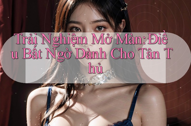 Trải Nghiệm Mở Màn: Điều Bất Ngờ Dành Cho Tân Thủ