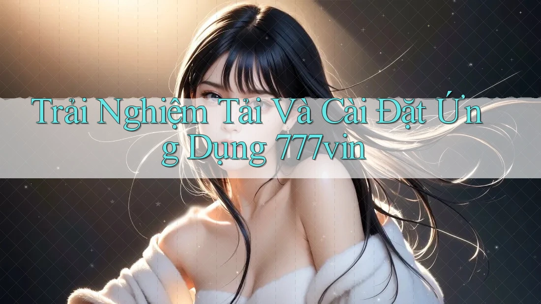 Trải Nghiệm Tải Và Cài Đặt Ứng Dụng 777vin
