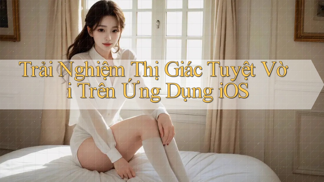 Trải Nghiệm Thị Giác Tuyệt Vời Trên Ứng Dụng iOS