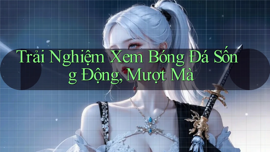 Trải Nghiệm Xem Bóng Đá Sống Động, Mượt Mà