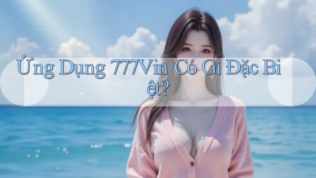 Ứng Dụng 777Vin Có Gì Đặc Biệt?