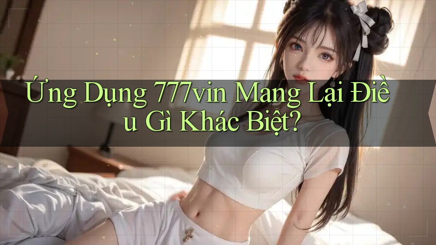 Ứng Dụng 777vin Mang Lại Điều Gì Khác Biệt?