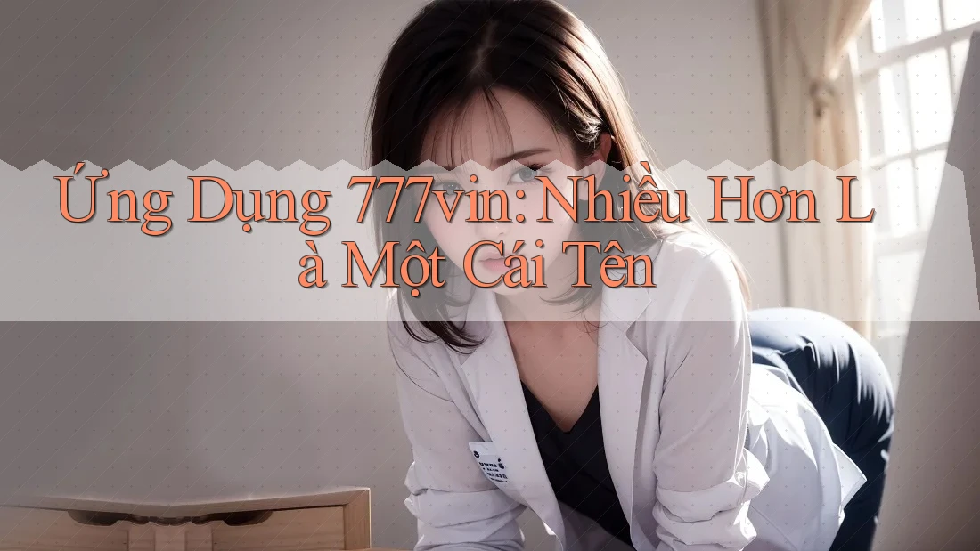 Ứng Dụng 777vin: Nhiều Hơn Là Một Cái Tên Ứng Dụng 777vin: Nhiều Hơn Là Một Cái Tên