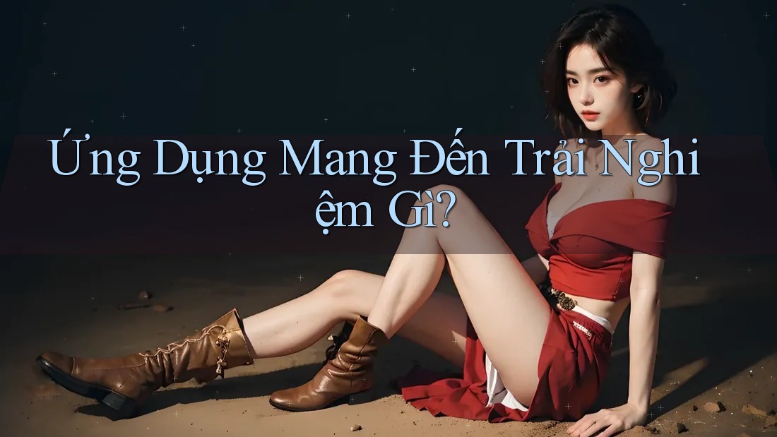 Ứng Dụng Mang Đến Trải Nghiệm Gì?