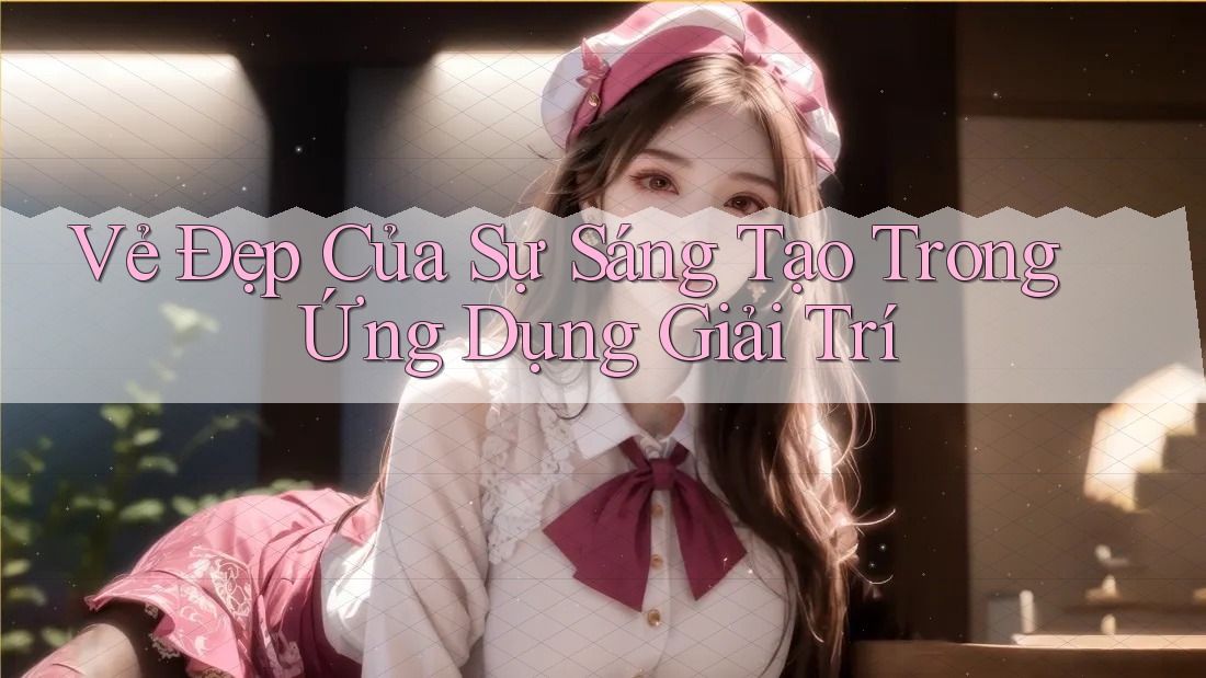 Vẻ Đẹp Của Sự Sáng Tạo Trong Ứng Dụng Giải Trí