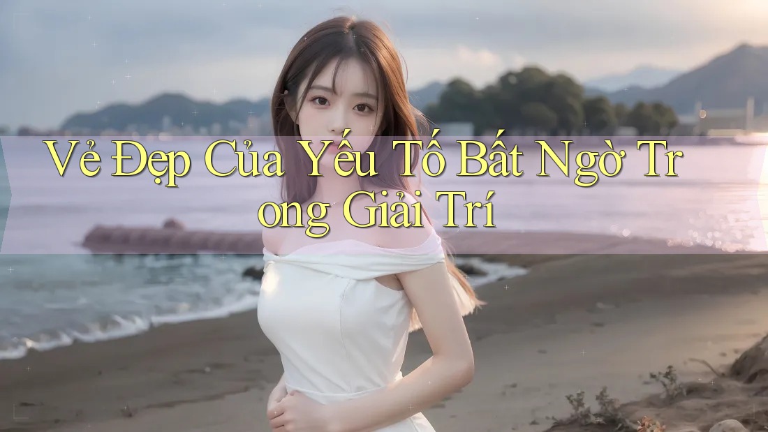 Vẻ Đẹp Của Yếu Tố Bất Ngờ Trong Giải Trí