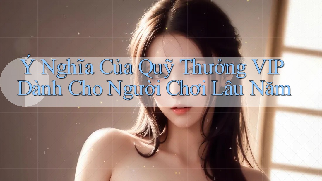 Ý Nghĩa Của Quỹ Thưởng VIP Dành Cho Người Chơi Lâu Năm