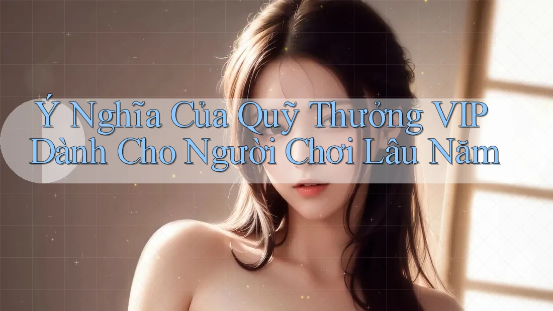 Ý Nghĩa Của Quỹ Thưởng VIP Dành Cho Người Chơi Lâu Năm
